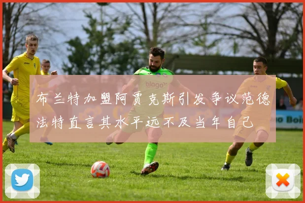 布兰特加盟阿贾克斯引发争议范德法特直言其水平远不及当年自己
