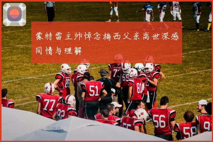 蒙特雷主帅悼念梅西父亲离世深感同情与理解