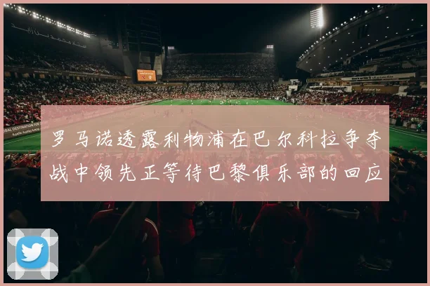 罗马诺透露利物浦在巴尔科拉争夺战中领先正等待巴黎俱乐部的回应