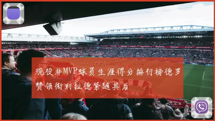 现役非MVP球员生涯得分排行榜德罗赞领衔利拉德紧随其后